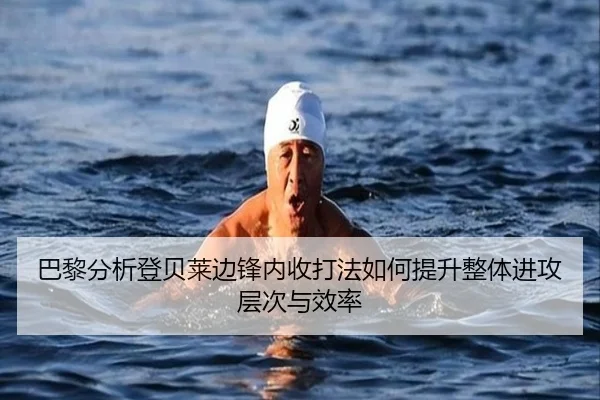 巴黎分析登贝莱边锋内收打法如何提升整体进攻层次与效率