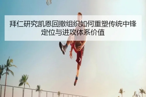 拜仁研究凯恩回撤组织如何重塑传统中锋定位与进攻体系价值