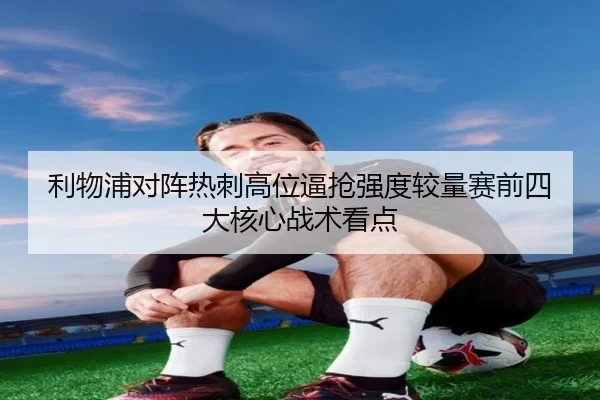 利物浦对阵热刺高位逼抢强度较量赛前四大核心战术看点
