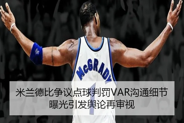 米兰德比争议点球判罚VAR沟通细节曝光引发舆论再审视