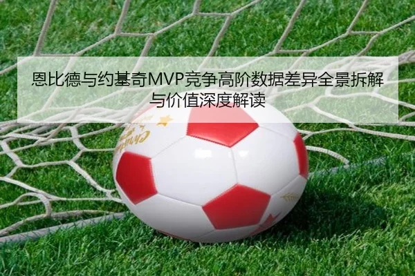 恩比德与约基奇MVP竞争高阶数据差异全景拆解与价值深度解读（cc7c7.app）