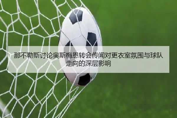 那不勒斯讨论奥斯梅恩转会传闻对更衣室氛围与球队走向的深层影响 - cc7c7.app